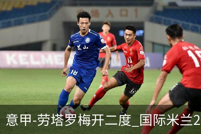 意甲-劳塔罗梅开二度 国际米兰2球落后4-2逆转胜